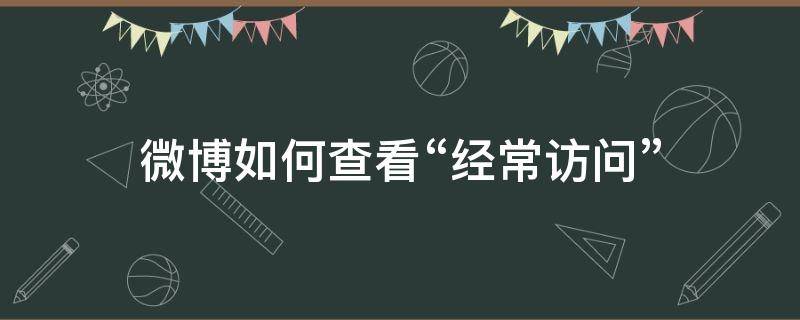 微博如何查看“经常访问”（微博如何查看经常访问我的人）