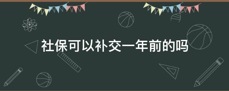 社保可以补交一年前的吗 社保能补交一年前的吗