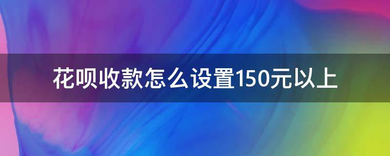 花呗收款怎么设置150元以上 花呗收款怎么设置150元以上手续费