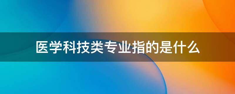 医学科技类专业指的是什么（医学科技类专业包括哪些）