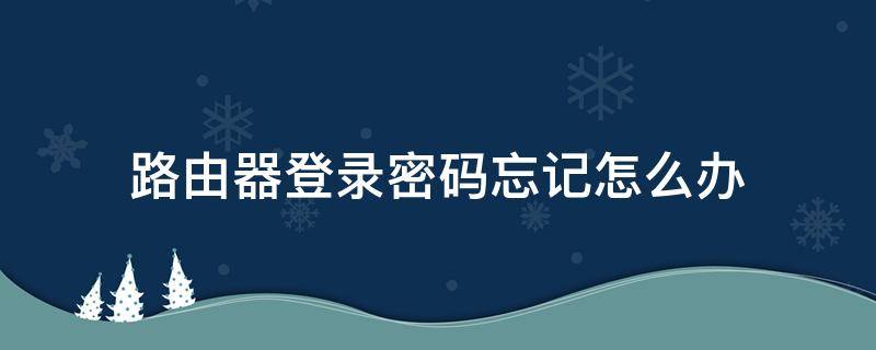 路由器登录密码忘记怎么办（登录路由器密码忘记了怎么办）