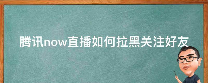 腾讯now直播如何拉黑关注好友（now直播怎么屏蔽qq好友）