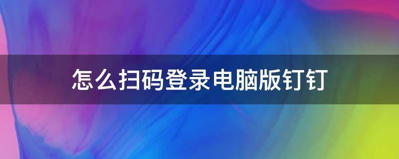 怎么扫码登录电脑版钉钉（钉钉电脑版如何扫码登录）