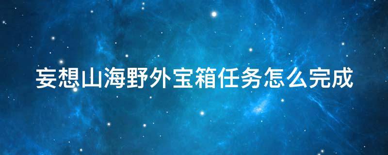 妄想山海野外宝箱任务怎么完成（妄想山海野外宝藏）