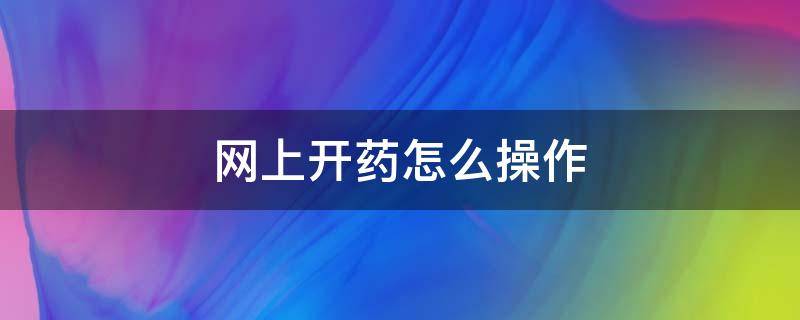 网上开药怎么操作 怎么在网上医院开药