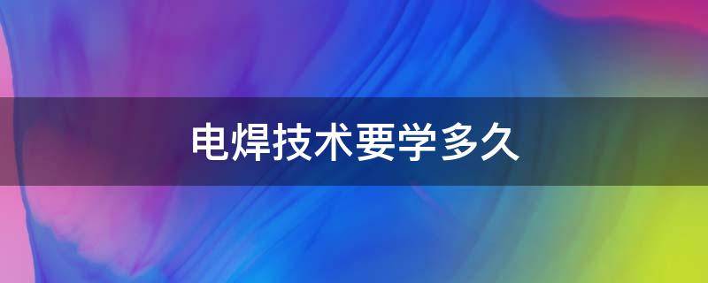 电焊技术要学多久 电焊大概要学多久