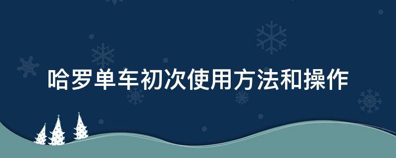 哈罗单车初次使用方法和操作（哈罗单车 使用方法）