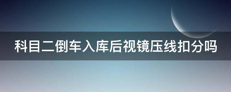 科目二倒车入库后视镜压线扣分吗（科二倒车入库后视镜压线算不过吗）