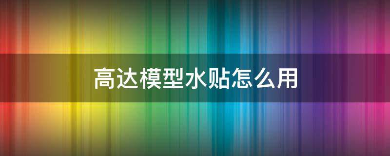 高达模型水贴怎么用 高达如何贴水贴