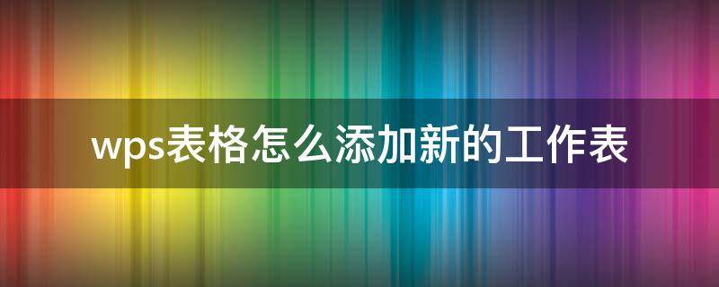 wps表格怎么添加新的工作表（wps怎么建新表）