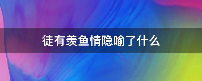 徒有羡鱼情隐喻了什么 徒有羡鱼情的徒有几层意思