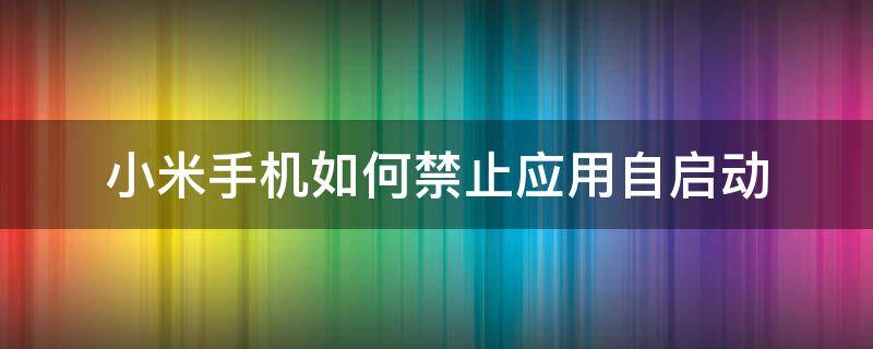 小米手机如何禁止应用自启动 小米手机怎么关闭应用自启