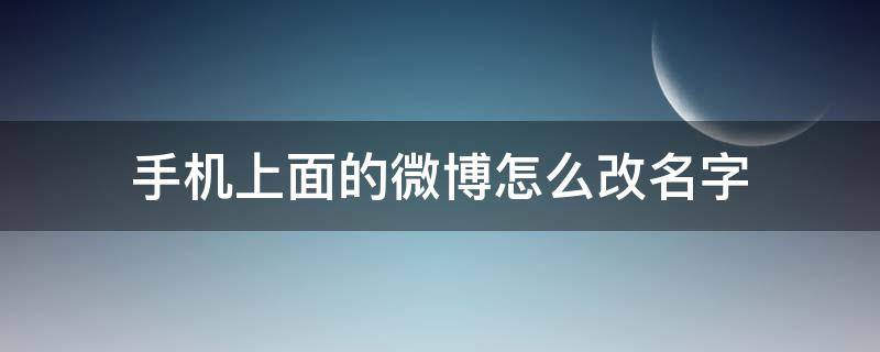 手机上面的微博怎么改名字 手机微博怎么改名字啊