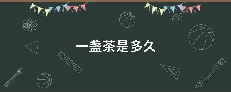 一盏茶是多久 一盏茶是多久,万一他一口喝完怎么办?