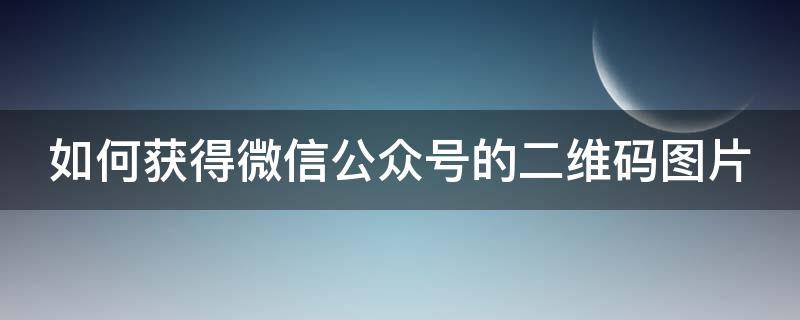 如何获得微信公众号的二维码图片 如何获得微信公众号的二维码图片信息