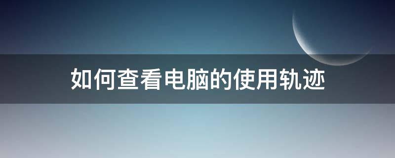 如何查看电脑的使用轨迹 怎么看自己运行轨迹