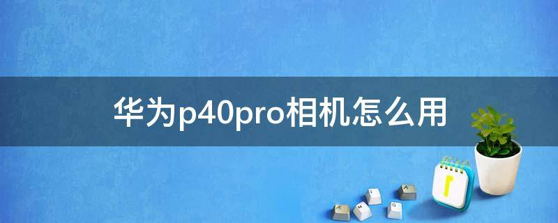 华为p40pro相机怎么用 华为p40pro相机怎么使用