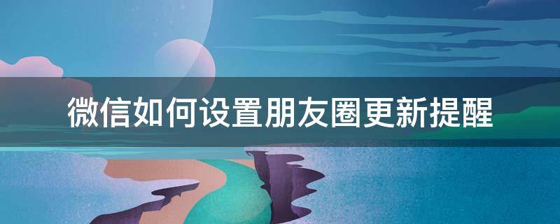 微信如何设置朋友圈更新提醒 微信朋友圈怎么设置更新提醒