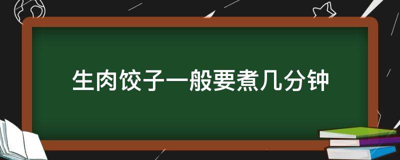 生肉饺子一般要煮几分钟（生肉饺子煮多少分钟）