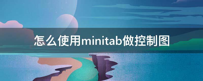 怎么使用minitab做控制图（minitab做控制图）