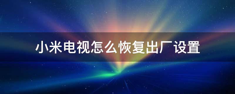 小米电视怎么恢复出厂设置（小米电视怎么恢复出厂设置的视频软件）