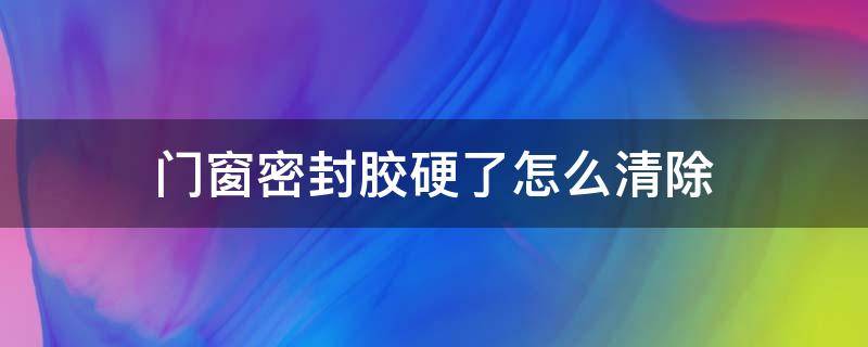 门窗密封胶硬了怎么清除 铝合金门窗上的密封胶怎么去除