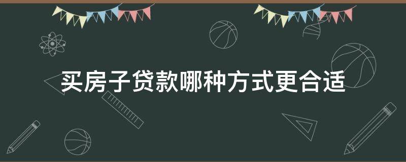 买房子贷款哪种方式更合适 买房子贷款有两种方式哪个好