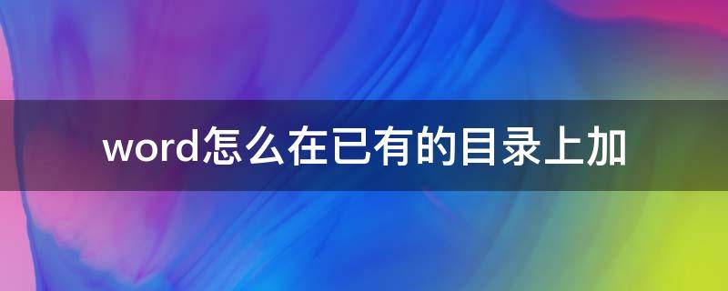 word怎么在已有的目录上加 word怎么在已有的目录上加二级目录