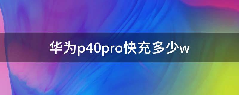 华为p40pro快充多少w（华为p40pro快充多少A）