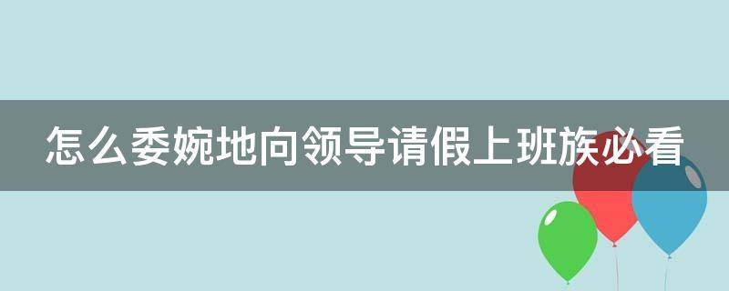 怎么委婉地向领导请假上班族必看（怎么样向领导请假不被拒绝）