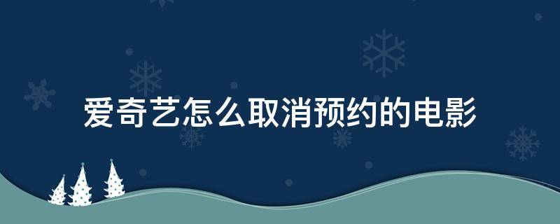 爱奇艺怎么取消预约的电影（爱奇艺已上线的预约怎么取消预约）