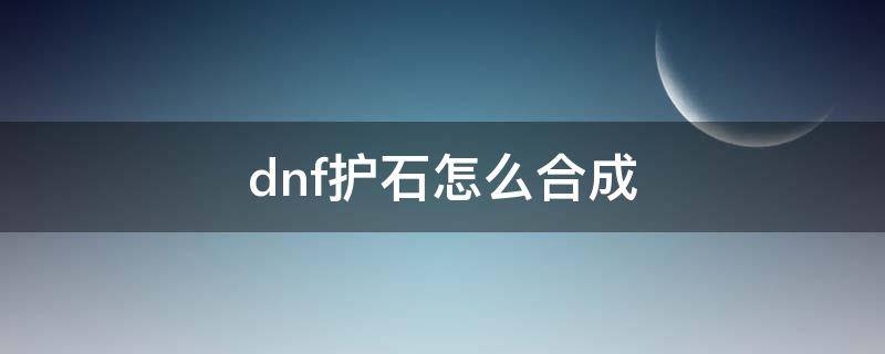 dnf护石怎么合成 dnf护石怎么合成神器