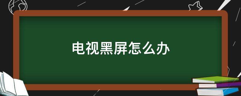 电视黑屏怎么办（电视黑屏怎么办解决方法）