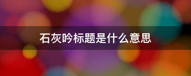 石灰吟标题是什么意思（《石灰吟》题目的意思是什么?）