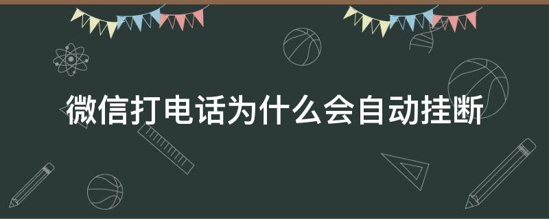 微信打电话为什么会自动挂断（微信打电话为什么会自动挂断不显示）