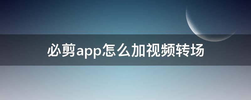 必剪app怎么加视频转场（必剪视频转场在哪）