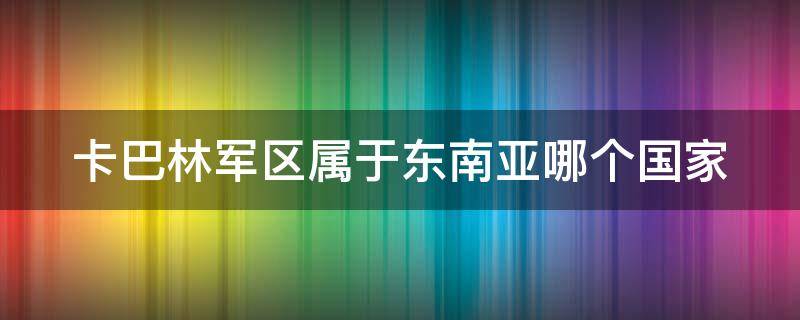 卡巴林军区属于东南亚哪个国家（卡巴林地区是哪里）