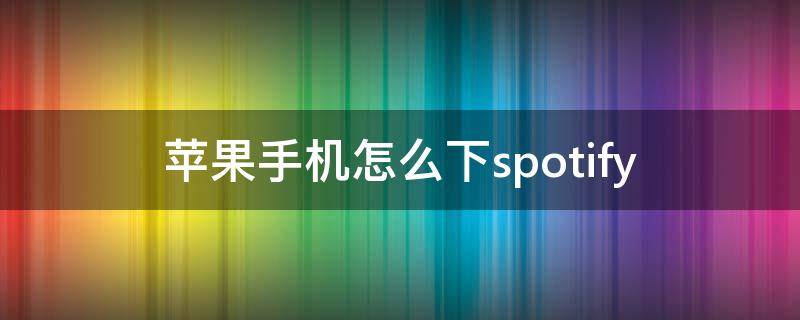 苹果手机怎么下spotify（苹果手机怎么下载破解版游戏）