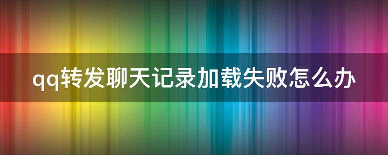 qq转发聊天记录加载失败怎么办 qq转发聊天记录加载失败怎么办啊