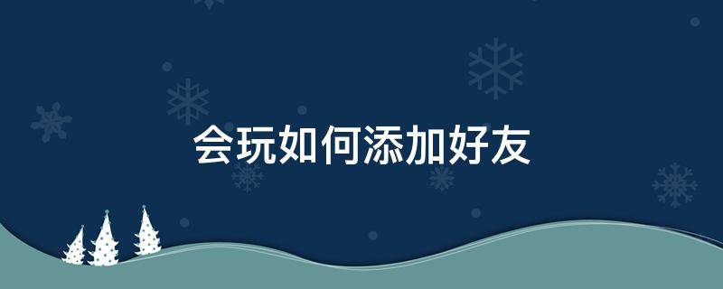 会玩如何添加好友（会玩怎么添加微信好友）