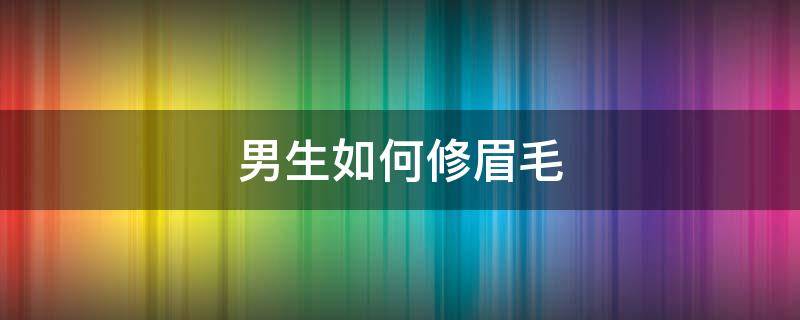 男生如何修眉毛 男生如何修眉毛 初学者