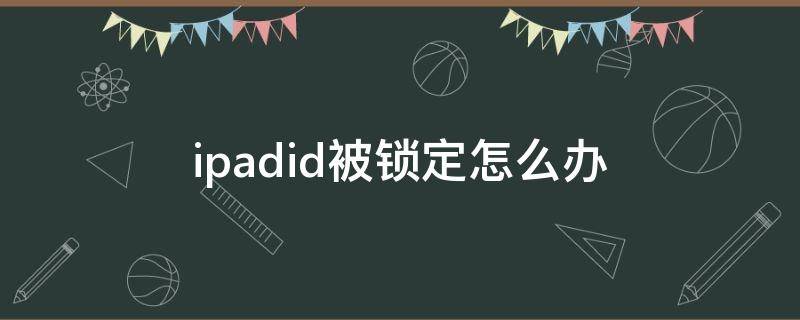 ipadid被锁定怎么办（苹果ipadid被锁定怎么办如何解锁）