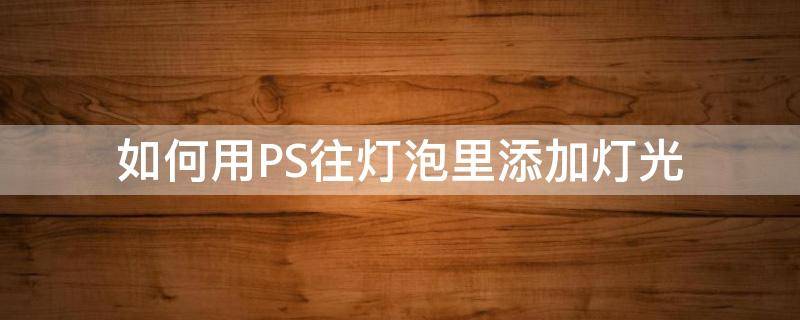 如何用PS往灯泡里添加灯光 ps怎么给灯泡添加灯光