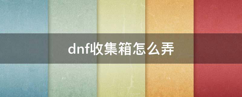 dnf收集箱怎么弄 dnf收集箱怎么弄2022