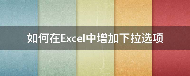 如何在Excel中增加下拉选项（怎样在excel中添加下拉选项）