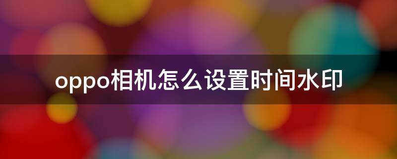 oppo相机怎么设置时间水印（oppo相机如何设置时间水印）