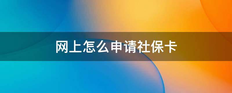 网上怎么申请社保卡 网上怎么申请社保卡办理