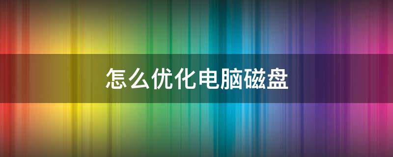 怎么优化电脑磁盘 如何优化电脑磁盘