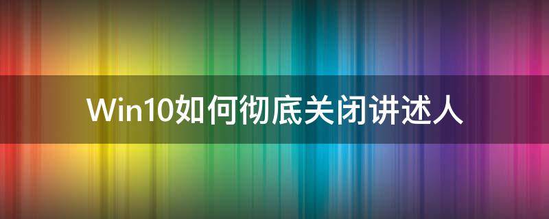 Win10如何彻底关闭讲述人（win10的讲述人怎么关闭）