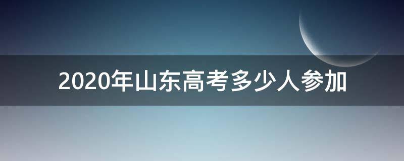 2020年山东高考多少人参加（山东省2020年多少考生参加高考）